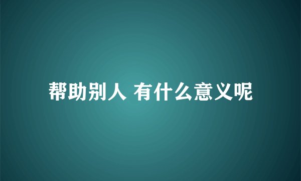 帮助别人 有什么意义呢