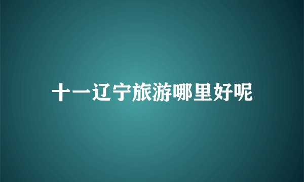 十一辽宁旅游哪里好呢