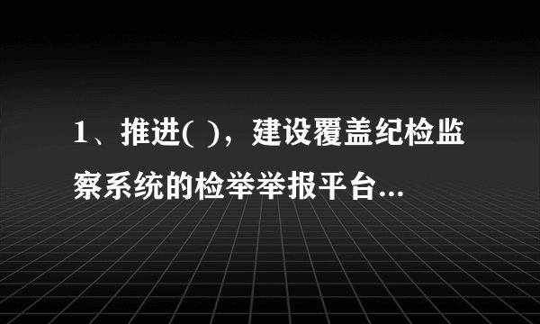1、推进( )，建设覆盖纪检监察系统的检举举报平台。强化不敢腐的震慑，扎牢不能腐的笼子，增强不想腐