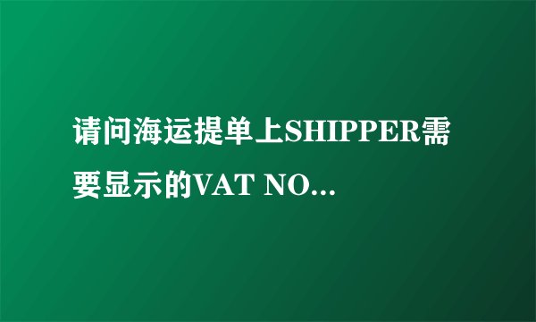 请问海运提单上SHIPPER需要显示的VAT NO具体是什么号码？