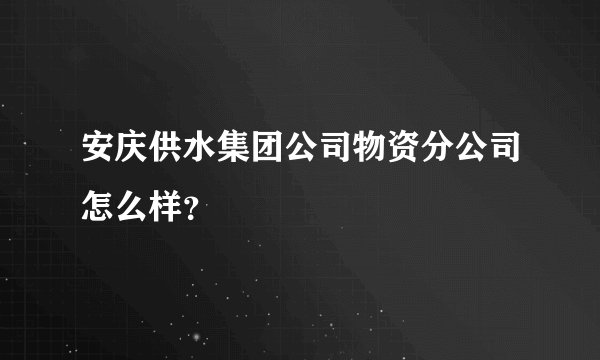 安庆供水集团公司物资分公司怎么样？