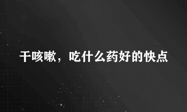 干咳嗽，吃什么药好的快点