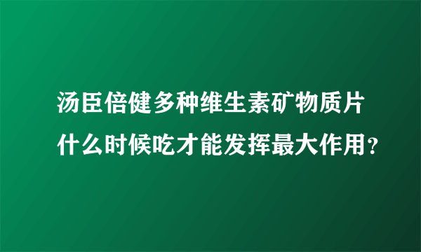 汤臣倍健多种维生素矿物质片什么时候吃才能发挥最大作用？