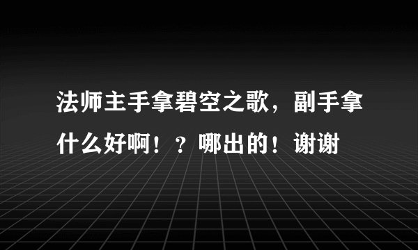 法师主手拿碧空之歌，副手拿什么好啊！？哪出的！谢谢