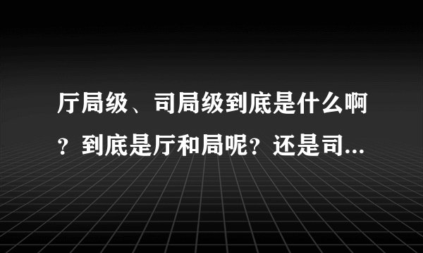 厅局级、司局级到底是什么啊？到底是厅和局呢？还是司和局呢/这一类的行政级别是怎么分的？