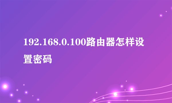 192.168.0.100路由器怎样设置密码