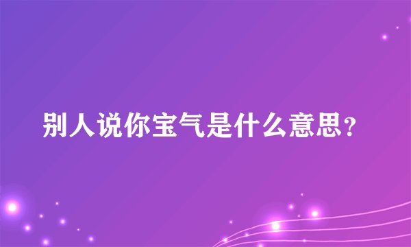 别人说你宝气是什么意思？