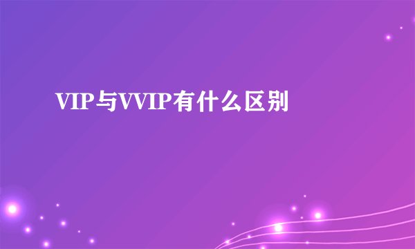 VIP与VVIP有什么区别