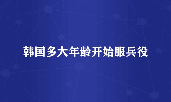 韩国多大年龄开始服兵役