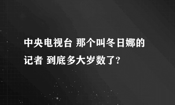 中央电视台 那个叫冬日娜的记者 到底多大岁数了?