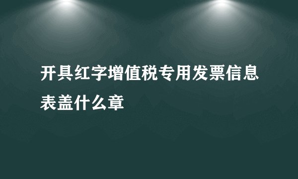 开具红字增值税专用发票信息表盖什么章