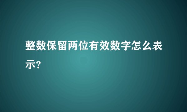 整数保留两位有效数字怎么表示？