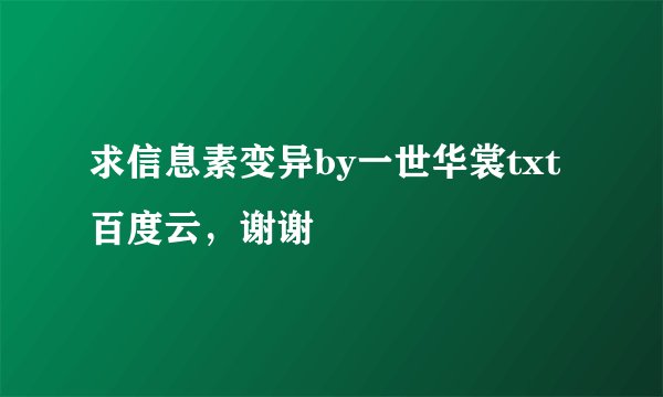 求信息素变异by一世华裳txt百度云，谢谢