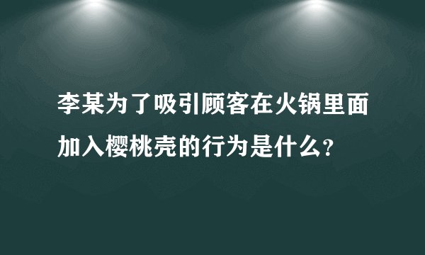 李某为了吸引顾客在火锅里面加入樱桃壳的行为是什么？