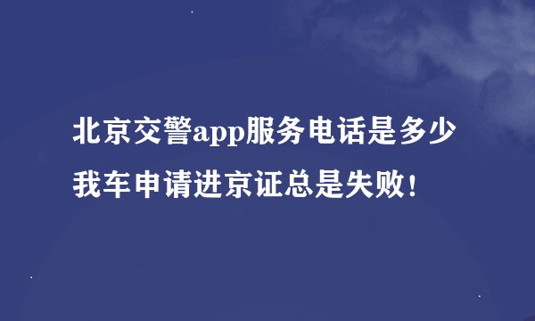 北京交警app服务电话是多少 我车申请进京证总是失败！