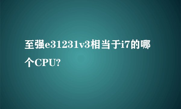 至强e31231v3相当于i7的哪个CPU?