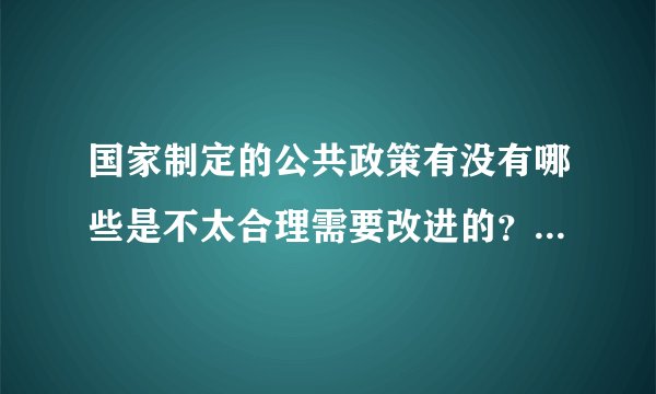 国家制定的公共政策有没有哪些是不太合理需要改进的？举个例子