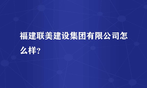 福建联美建设集团有限公司怎么样？