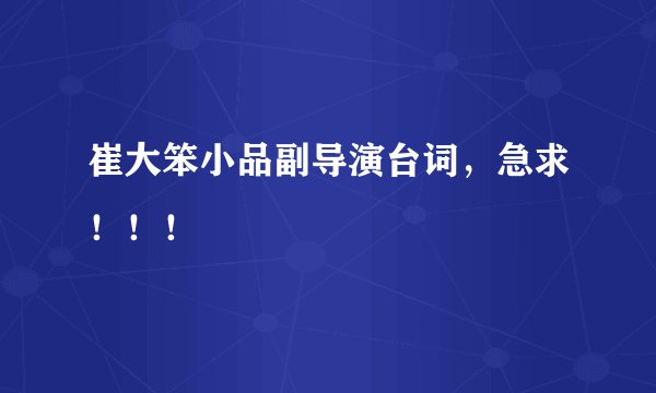 崔大笨小品副导演台词，急求！！！