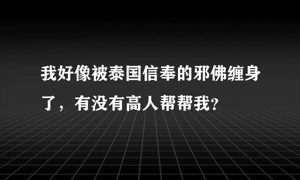 我好像被泰国信奉的邪佛缠身了，有没有高人帮帮我？