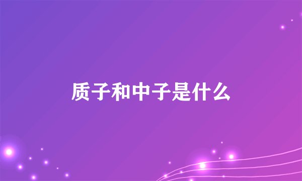 质子和中子是什么