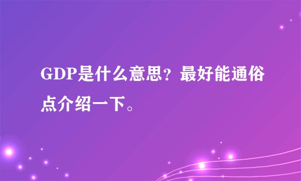 GDP是什么意思？最好能通俗点介绍一下。