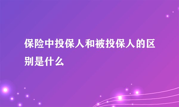 保险中投保人和被投保人的区别是什么