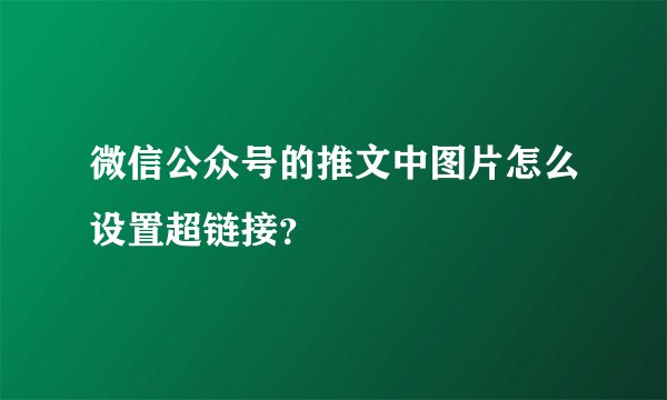 微信公众号的推文中图片怎么设置超链接？