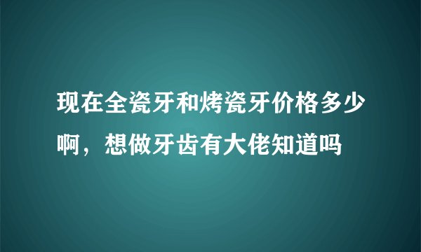 现在全瓷牙和烤瓷牙价格多少啊，想做牙齿有大佬知道吗