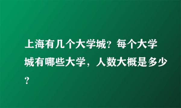 上海有几个大学城？每个大学城有哪些大学，人数大概是多少？