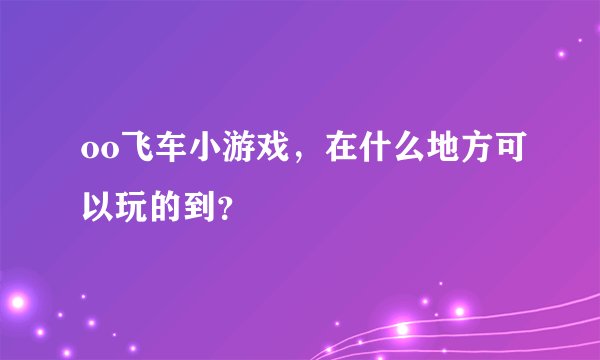 oo飞车小游戏，在什么地方可以玩的到？