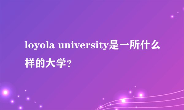 loyola university是一所什么样的大学？