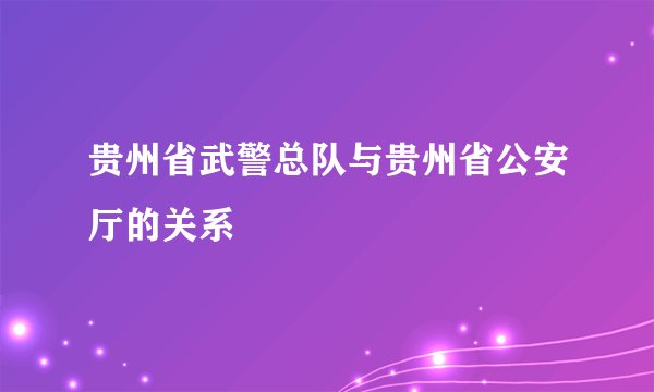 贵州省武警总队与贵州省公安厅的关系