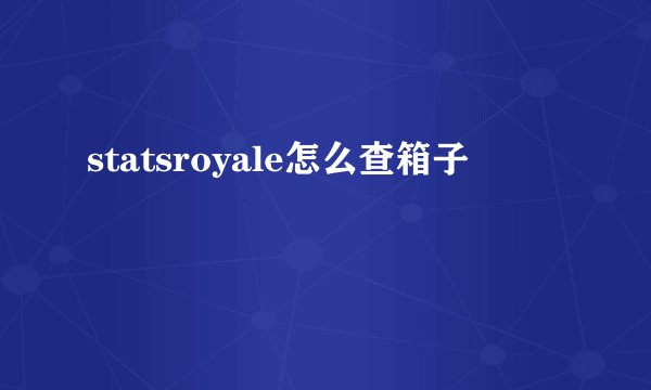 statsroyale怎么查箱子