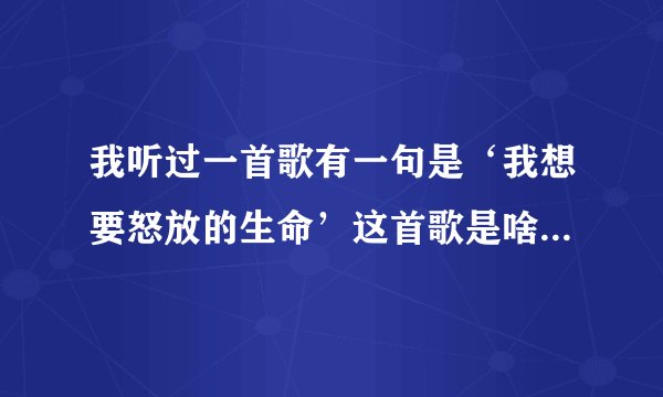 我听过一首歌有一句是‘我想要怒放的生命’这首歌是啥名字啊？