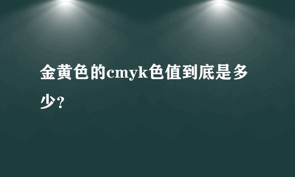 金黄色的cmyk色值到底是多少？