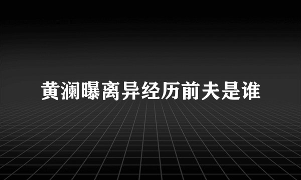 黄澜曝离异经历前夫是谁