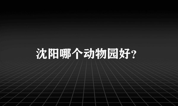 沈阳哪个动物园好？
