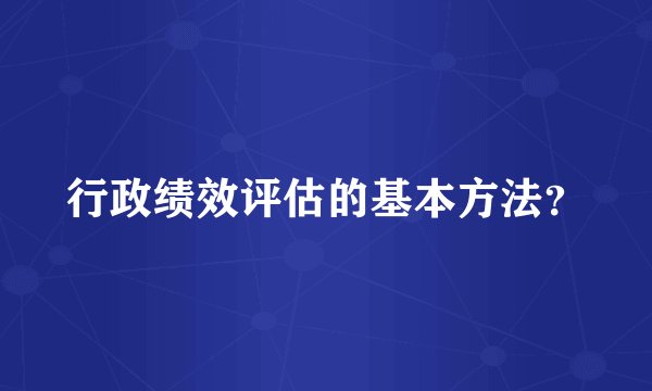 行政绩效评估的基本方法？