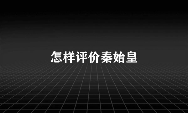 怎样评价秦始皇