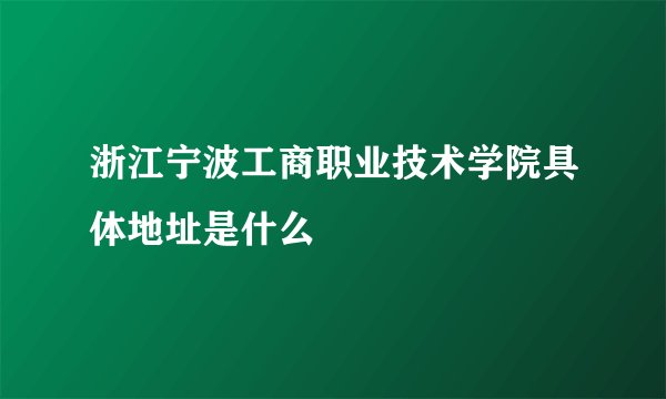 浙江宁波工商职业技术学院具体地址是什么