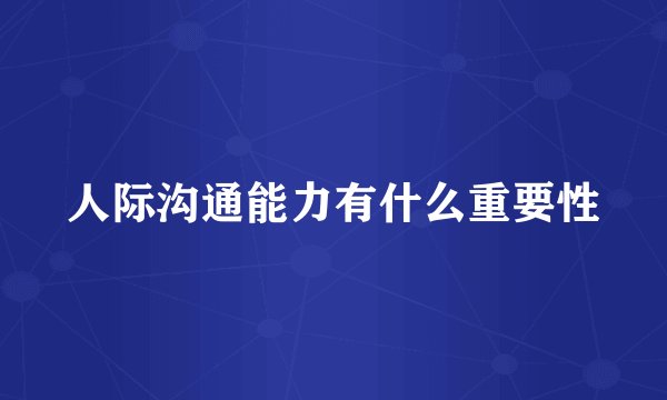 人际沟通能力有什么重要性
