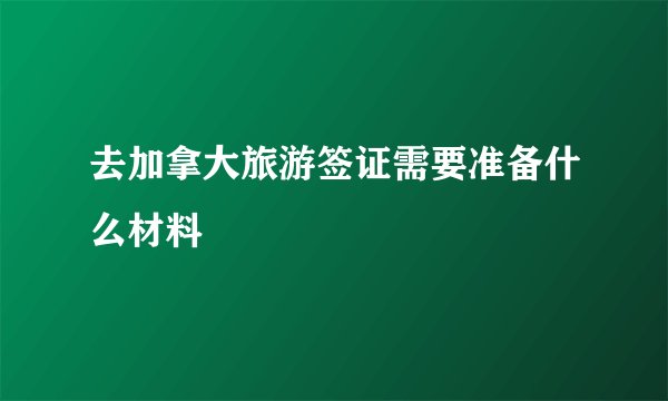 去加拿大旅游签证需要准备什么材料