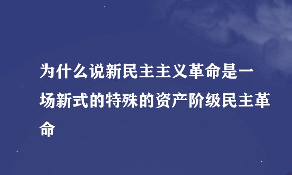 为什么说新民主主义革命是一场新式的特殊的资产阶级民主革命