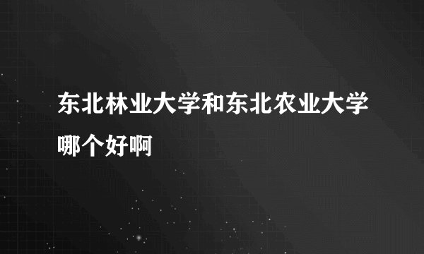 东北林业大学和东北农业大学哪个好啊