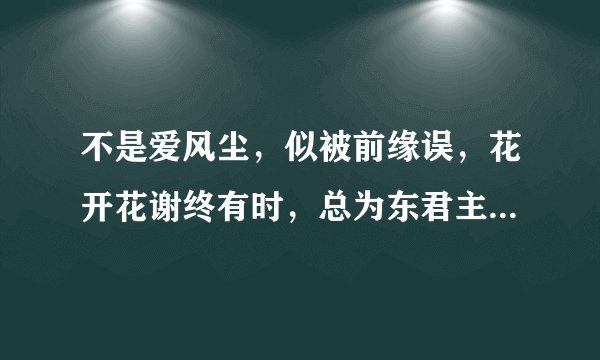 不是爱风尘，似被前缘误，花开花谢终有时，总为东君主，去也终归去，往也总是往