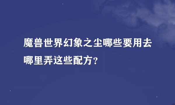 魔兽世界幻象之尘哪些要用去哪里弄这些配方？
