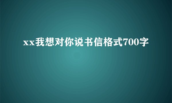 xx我想对你说书信格式700字