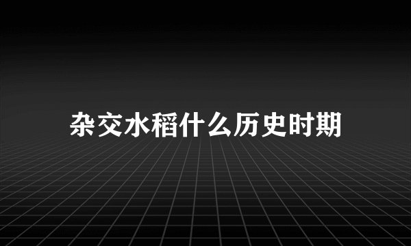 杂交水稻什么历史时期