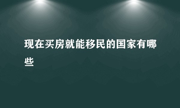 现在买房就能移民的国家有哪些